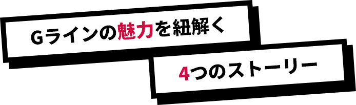 Gラインの魅力を紐解く4つのストーリー