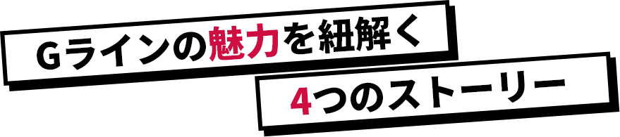 Gラインの魅力を紐解く4つのストーリー
